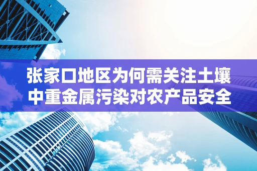 张家口地区为何需关注土壤中重金属污染对农产品安全的影响？