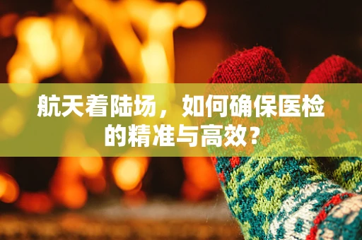 航天着陆场，如何确保医检的精准与高效？
