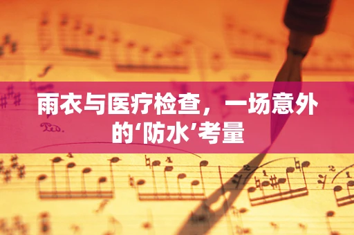 雨衣与医疗检查，一场意外的‘防水’考量