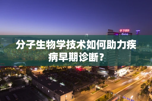 分子生物学技术如何助力疾病早期诊断？