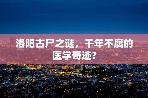 洛阳古尸之谜，千年不腐的医学奇迹？