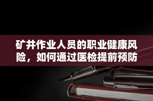 矿井作业人员的职业健康风险，如何通过医检提前预防？