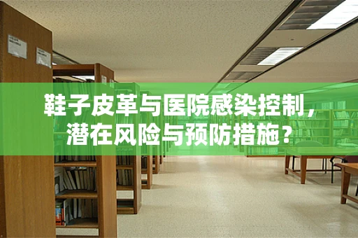 鞋子皮革与医院感染控制，潜在风险与预防措施？