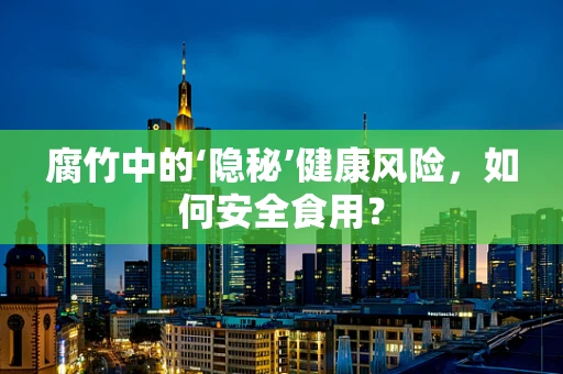 腐竹中的‘隐秘’健康风险，如何安全食用？