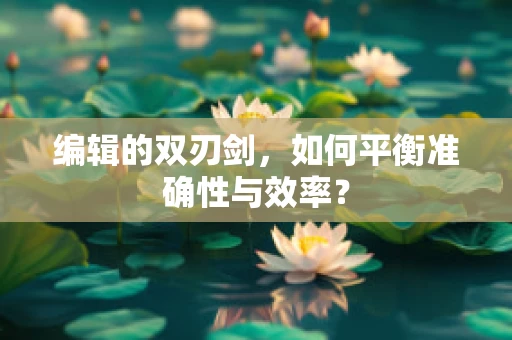 编辑的双刃剑，如何平衡准确性与效率？