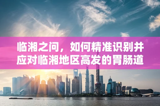 临湘之问，如何精准识别并应对临湘地区高发的胃肠道疾病？