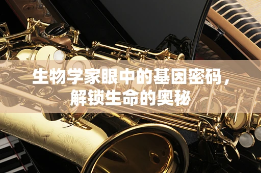 生物学家眼中的基因密码，解锁生命的奥秘