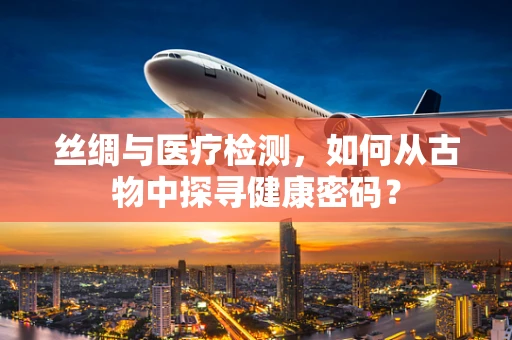 丝绸与医疗检测，如何从古物中探寻健康密码？