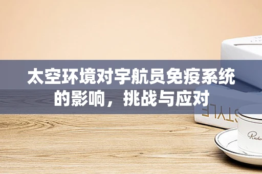 太空环境对宇航员免疫系统的影响，挑战与应对