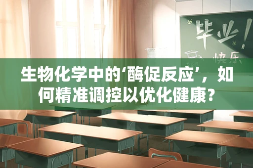 生物化学中的‘酶促反应’，如何精准调控以优化健康？