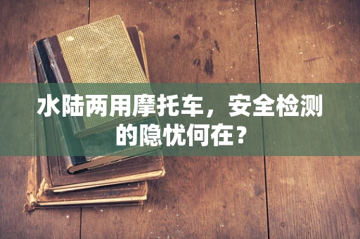 水陆两用摩托车，安全检测的隐忧何在？