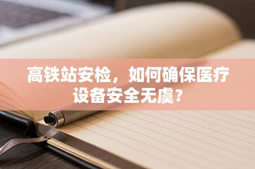 高铁站安检，如何确保医疗设备安全无虞？