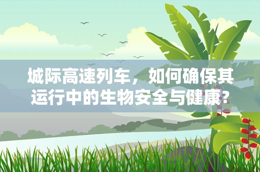 城际高速列车，如何确保其运行中的生物安全与健康？
