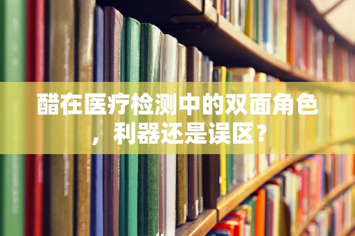 醋在医疗检测中的双面角色，利器还是误区？