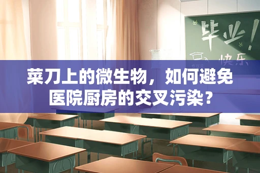 菜刀上的微生物，如何避免医院厨房的交叉污染？