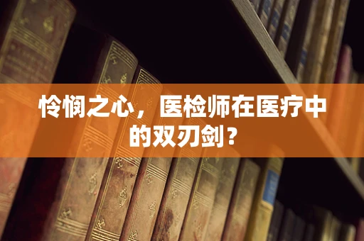 怜悯之心，医检师在医疗中的双刃剑？