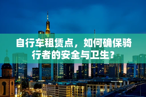 自行车租赁点，如何确保骑行者的安全与卫生？
