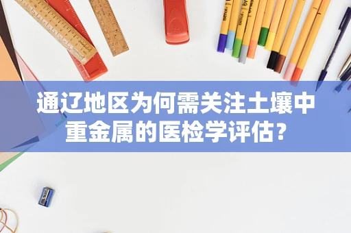 通辽地区为何需关注土壤中重金属的医检学评估？