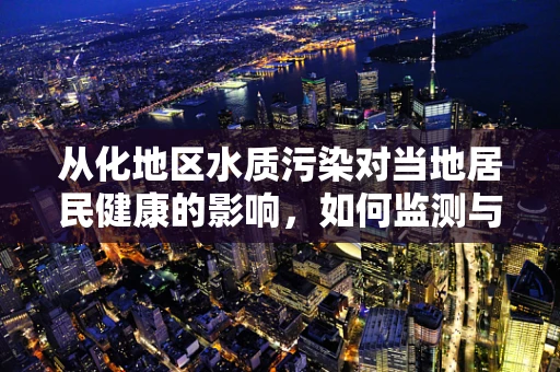 从化地区水质污染对当地居民健康的影响，如何监测与应对？