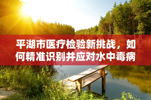 平湖市医疗检验新挑战，如何精准识别并应对水中毒病例？