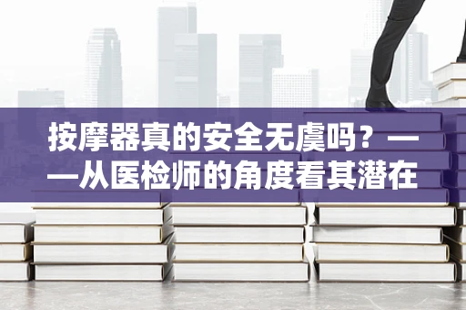 按摩器真的安全无虞吗？——从医检师的角度看其潜在风险