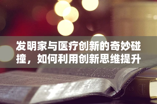 发明家与医疗创新的奇妙碰撞，如何利用创新思维提升医疗检测的精准度？