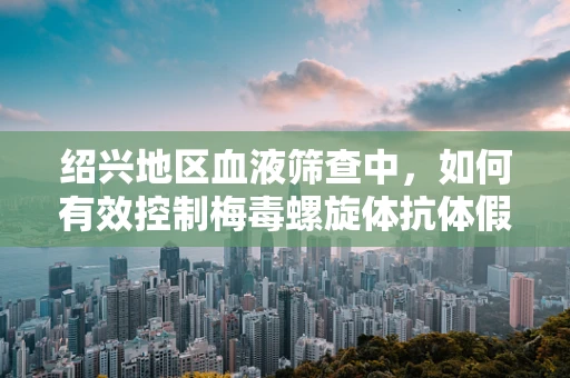 绍兴地区血液筛查中，如何有效控制梅毒螺旋体抗体假阳性？