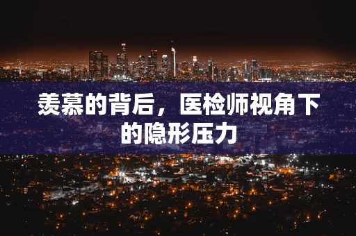 羡慕的背后，医检师视角下的隐形压力