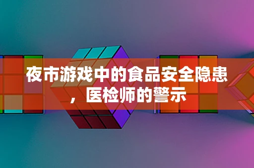 夜市游戏中的食品安全隐患，医检师的警示