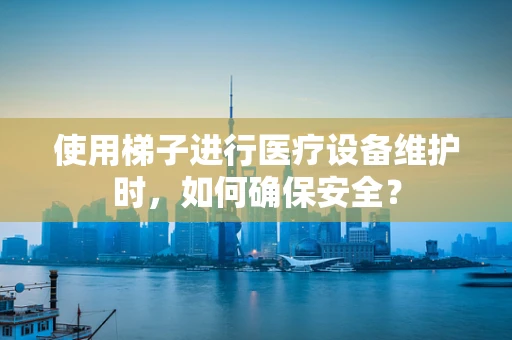 使用梯子进行医疗设备维护时，如何确保安全？