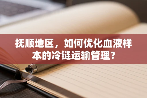 抚顺地区，如何优化血液样本的冷链运输管理？