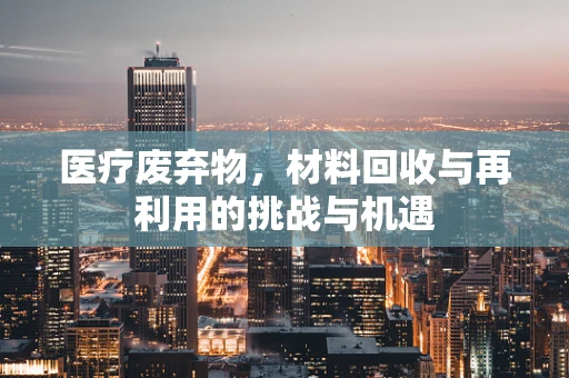 医疗废弃物，材料回收与再利用的挑战与机遇