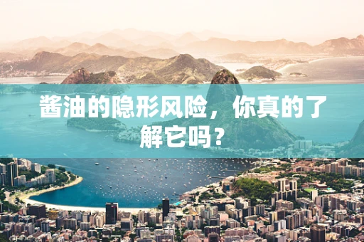 酱油的隐形风险，你真的了解它吗？