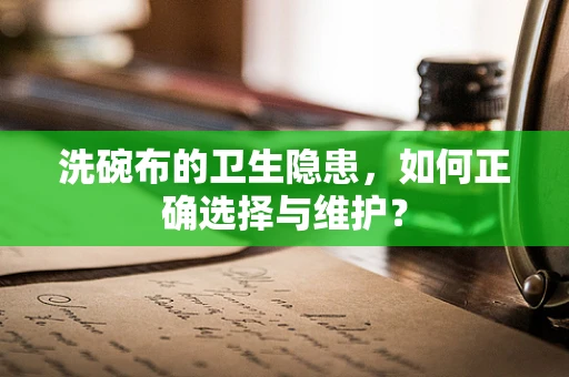 洗碗布的卫生隐患，如何正确选择与维护？