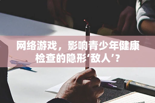 网络游戏，影响青少年健康检查的隐形‘敌人’？