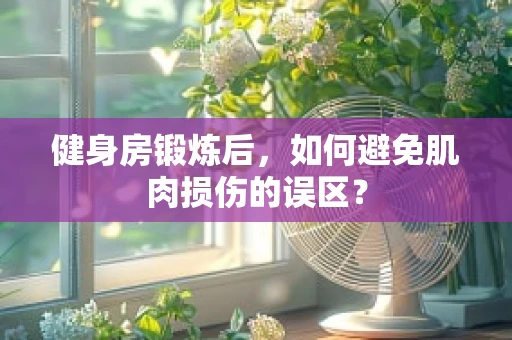 健身房锻炼后，如何避免肌肉损伤的误区？
