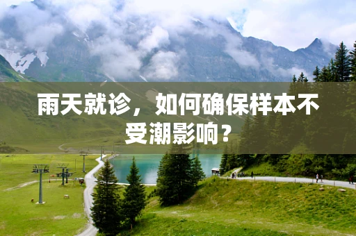 雨天就诊，如何确保样本不受潮影响？