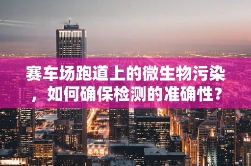 赛车场跑道上的微生物污染，如何确保检测的准确性？