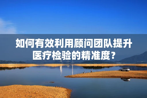 如何有效利用顾问团队提升医疗检验的精准度？