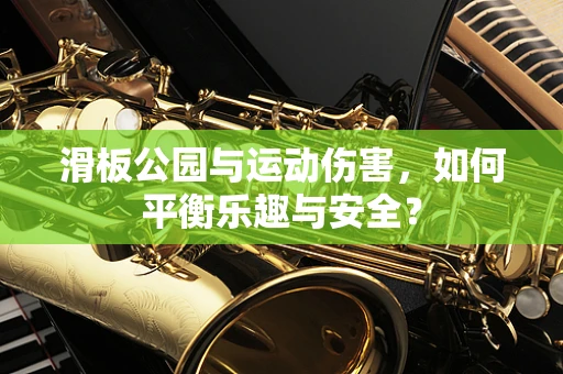 滑板公园与运动伤害，如何平衡乐趣与安全？
