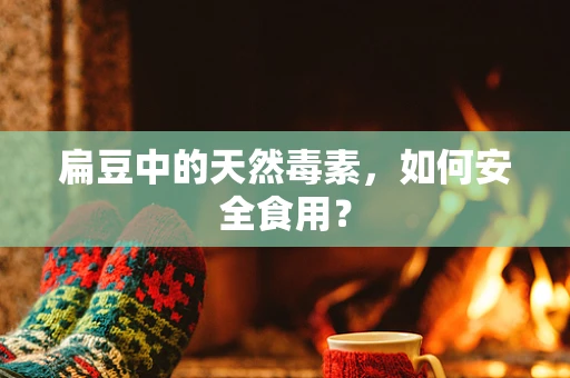 扁豆中的天然毒素，如何安全食用？