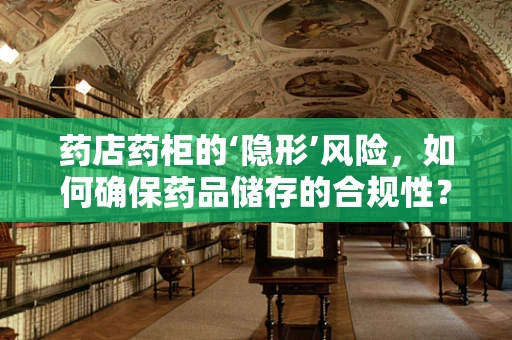 药店药柜的‘隐形’风险，如何确保药品储存的合规性？