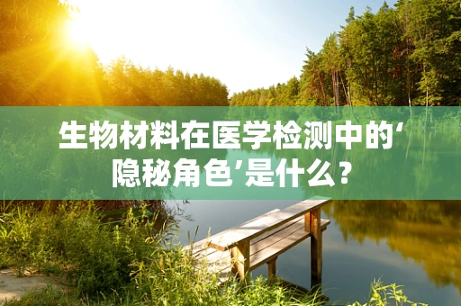 生物材料在医学检测中的‘隐秘角色’是什么？