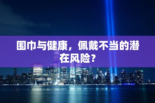 围巾与健康，佩戴不当的潜在风险？