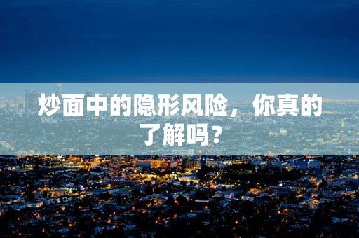 炒面中的隐形风险，你真的了解吗？