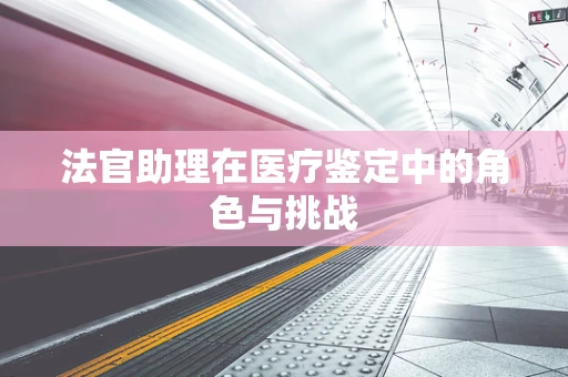 法官助理在医疗鉴定中的角色与挑战