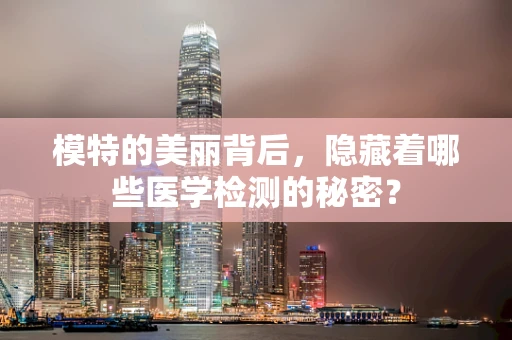 模特的美丽背后，隐藏着哪些医学检测的秘密？