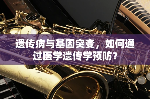 遗传病与基因突变，如何通过医学遗传学预防？
