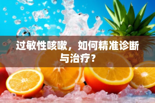 过敏性咳嗽，如何精准诊断与治疗？