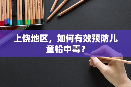 上饶地区，如何有效预防儿童铅中毒？